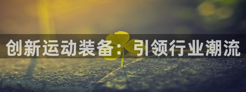 三亿体育官网下载平台是正规平台吗：创新运动装备：引领