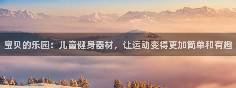 三亿体育官网下载娱乐：宝贝的乐园：儿童健身器材，让运动变得更