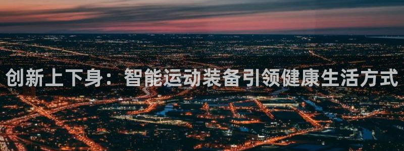 三亿体育官方正版app娱乐下载：创新上下身：智能运动装备引领