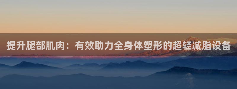 三亿体育官网下载是干嘛的公司：提升腿部肌肉：有效助力