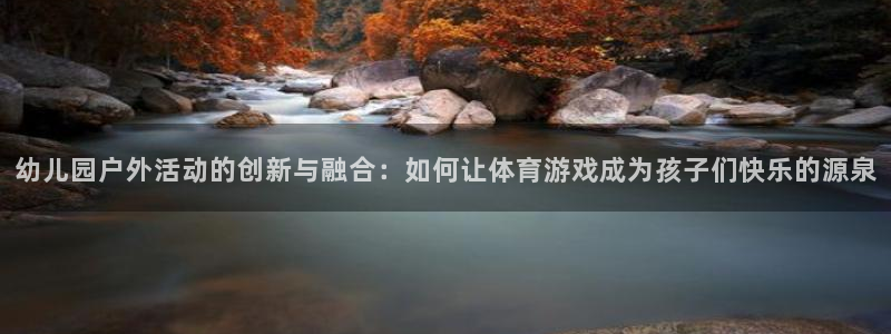 三亿体育官方正版app娱乐代理怎么样：幼儿园户外活动的创新与