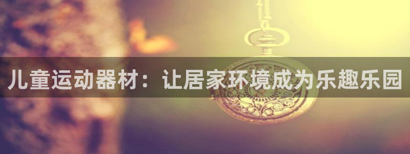 三亿体育官网下载平台假的吗是真的吗：儿童运动器材：让
