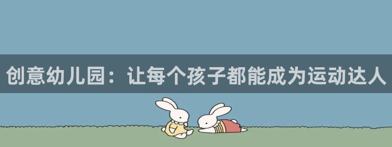 三亿体育官方正版app娱乐首页官网下载：创意幼儿园：让每个孩