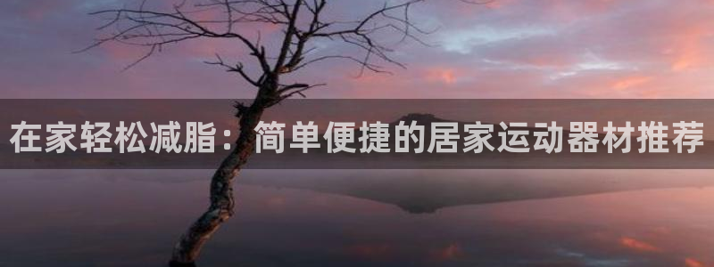 三亿体育官网下载平台是正规平台吗安全吗：在家轻松减脂：简单便