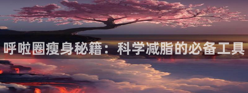 三亿体育官方正版app集团简介：呼啦圈瘦身秘籍：科学减脂的必