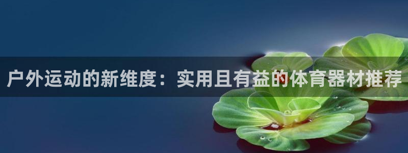 三亿体育官方正版app集团：户外运动的新维度：实用且有益的体