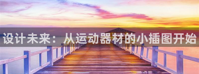 三亿体育官方正版app集团E.ON：设计未来：从运动器材的小