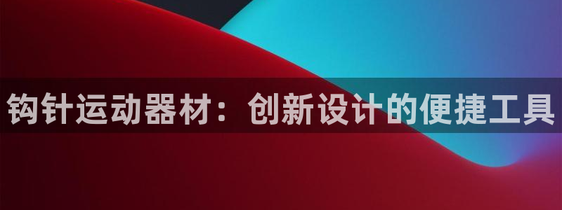 三亿体育官方正版app集团：钩针运动器材：创新设计的便捷工具