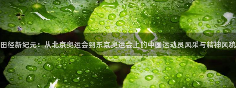 哈哈体育下载：田径新纪元：从北京奥运会到东京奥运会上的中国运动员风采与精神风貌