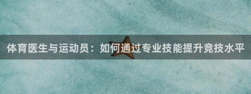 哈哈体育下载：体育医生与运动员：如何通过专业技能提升竞技水平