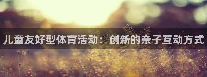 哈哈体育下载：儿童友好型体育活动：创新的亲子互动方式