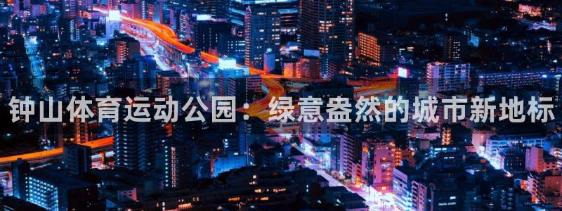 哈哈体育下载：钟山体育运动公园：绿意盎然的城市新地标