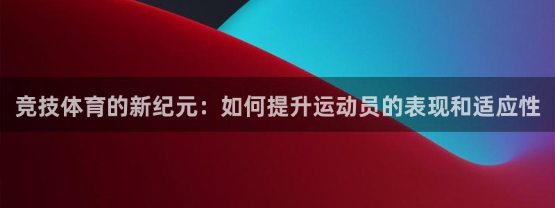 哈哈体育：竞技体育的新纪元：如何提升运动员的表现和适应性
